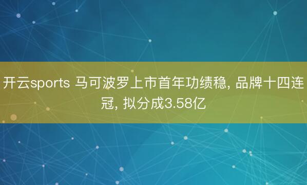 开云sports 马可波罗上市首年功绩稳, 品牌十四连冠, 拟分成3.58亿