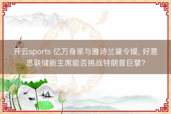 开云sports 亿万身家与雅诗兰黛令嫒, 好意思联储新主席能否挑战特朗普巨擘?