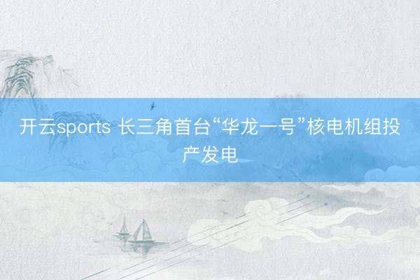 开云sports 长三角首台“华龙一号”核电机组投产发电