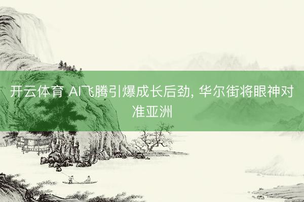开云体育 AI飞腾引爆成长后劲, 华尔街将眼神对准亚洲