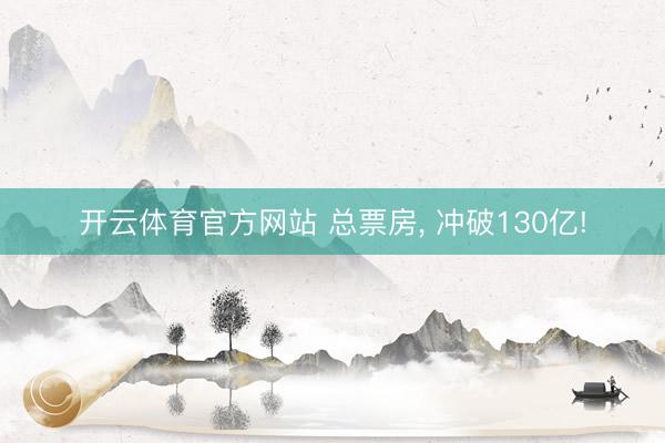 开云体育官方网站 总票房, 冲破130亿!