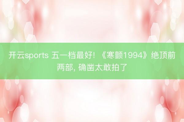 开云sports 五一档最好! 《寒颤1994》绝顶前两部, 确凿太敢拍了