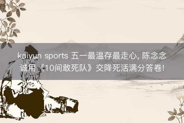 kaiyun sports 五一最温存最走心, 陈念念诚用《10间敢死队》交降死活满分答卷!