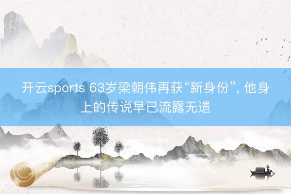 开云sports 63岁梁朝伟再获“新身份”, 他身上的传说早已流露无遗