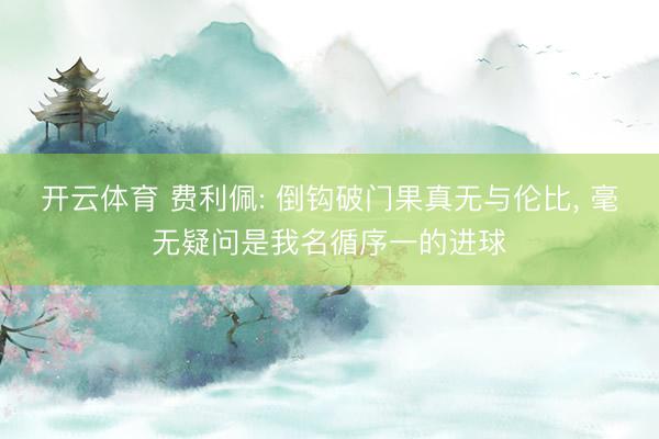 开云体育 费利佩: 倒钩破门果真无与伦比, 毫无疑问是我名循序一的进球