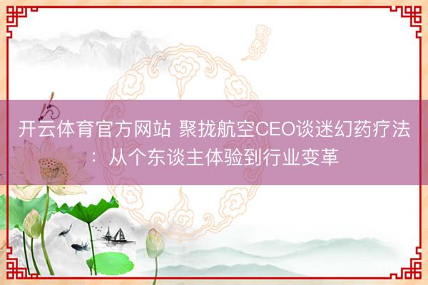 开云体育官方网站 聚拢航空CEO谈迷幻药疗法：从个东谈主体验到行业变革