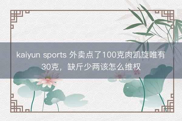 kaiyun sports 外卖点了100克肉凯旋唯有30克，缺斤少两该怎么维权