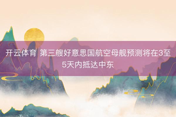 开云体育 第三艘好意思国航空母舰预测将在3至5天内抵达中东